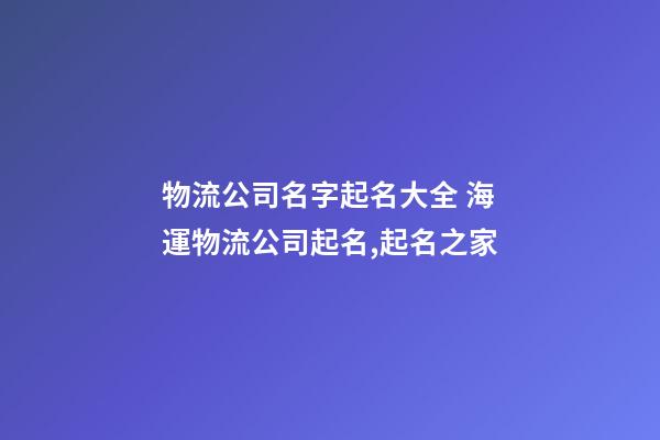 物流公司名字起名大全 海運物流公司起名,起名之家-第1張-公司起名-玄機派